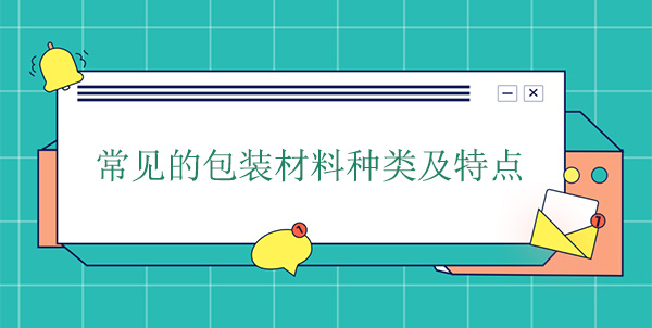 常見(jiàn)的包裝材料種類及特點(diǎn) 常見(jiàn)的包裝材料種類及特點(diǎn)